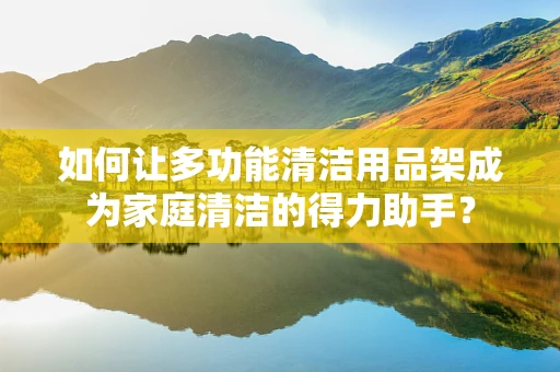 如何让多功能清洁用品架成为家庭清洁的得力助手？
