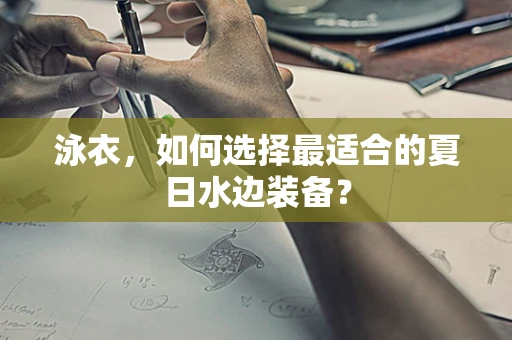 泳衣，如何选择最适合的夏日水边装备？