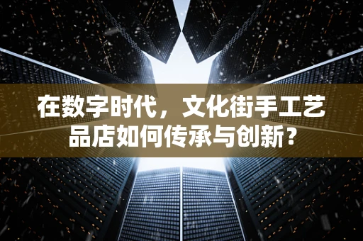 在数字时代，文化街手工艺品店如何传承与创新？