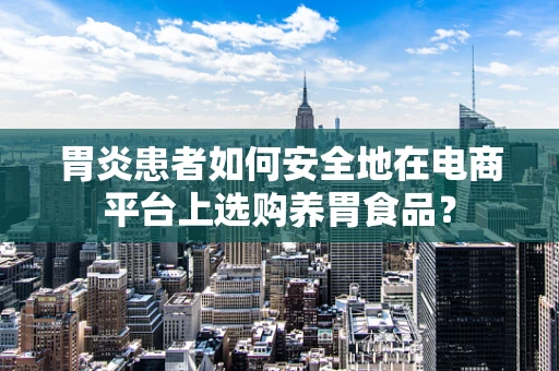 胃炎患者如何安全地在电商平台上选购养胃食品？