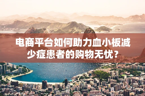 电商平台如何助力血小板减少症患者的购物无忧？