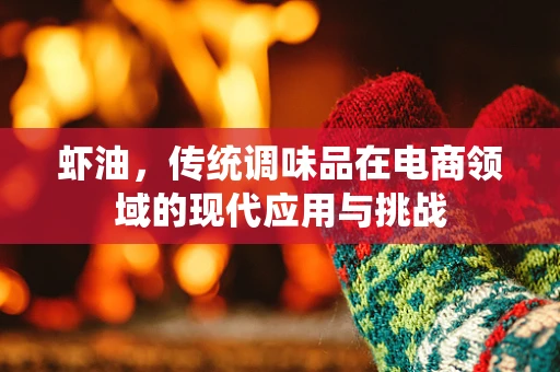虾油，传统调味品在电商领域的现代应用与挑战