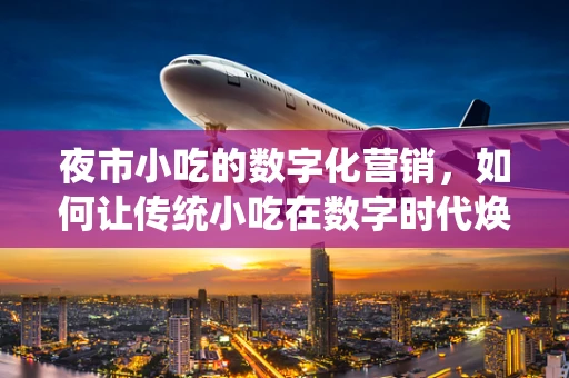 夜市小吃的数字化营销，如何让传统小吃在数字时代焕发新生？