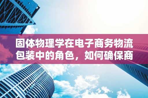 固体物理学在电子商务物流包装中的角色，如何确保商品安全抵达？