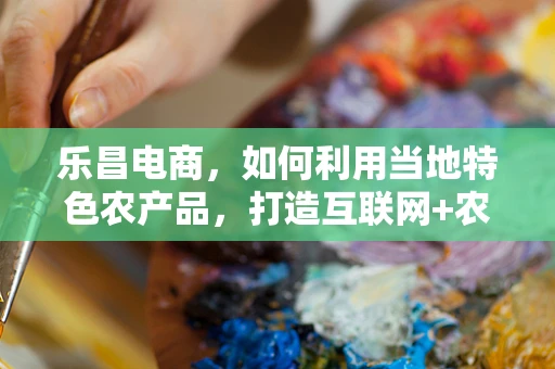 乐昌电商，如何利用当地特色农产品，打造互联网+农业新模式？