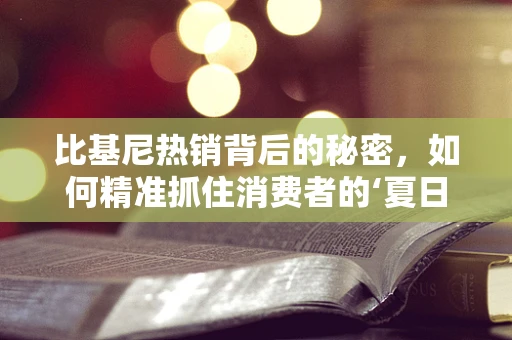 比基尼热销背后的秘密，如何精准抓住消费者的‘夏日心’？
