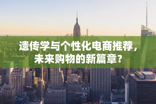 遗传学与个性化电商推荐，未来购物的新篇章？