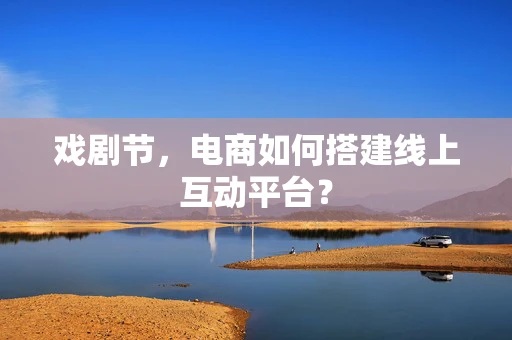 戏剧节，电商如何搭建线上互动平台？