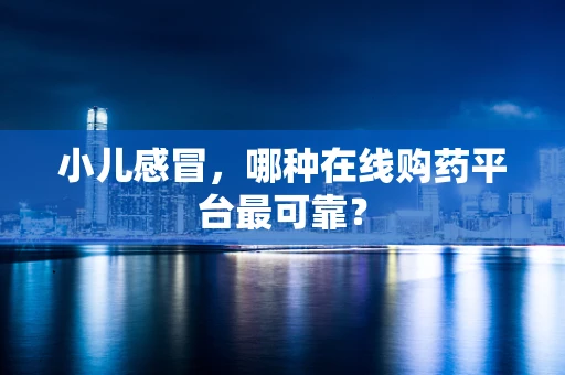 小儿感冒，哪种在线购药平台最可靠？