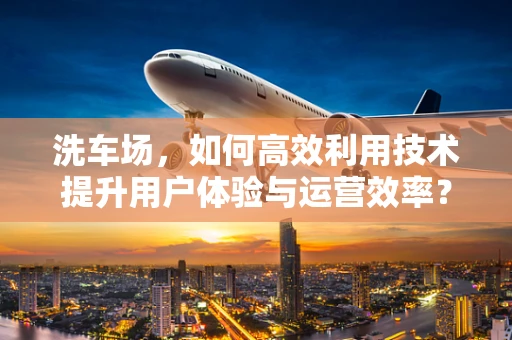 洗车场，如何高效利用技术提升用户体验与运营效率？