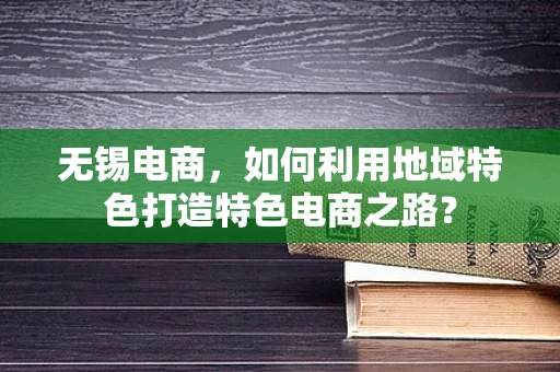 无锡电商，如何利用地域特色打造特色电商之路？