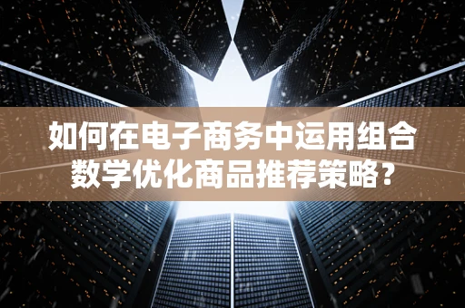 如何在电子商务中运用组合数学优化商品推荐策略？