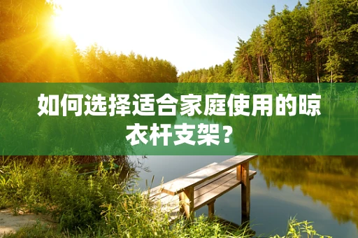 如何选择适合家庭使用的晾衣杆支架？