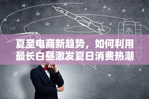 夏至电商新趋势，如何利用最长白昼激发夏日消费热潮？
