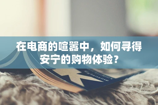 在电商的喧嚣中，如何寻得安宁的购物体验？