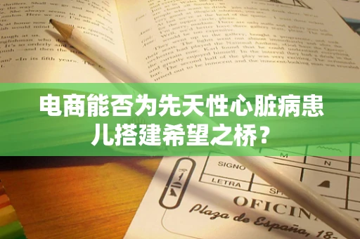 电商能否为先天性心脏病患儿搭建希望之桥？