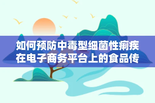 如何预防中毒型细菌性痢疾在电子商务平台上的食品传播？