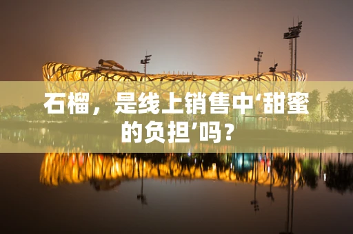 石榴，是线上销售中‘甜蜜的负担’吗？