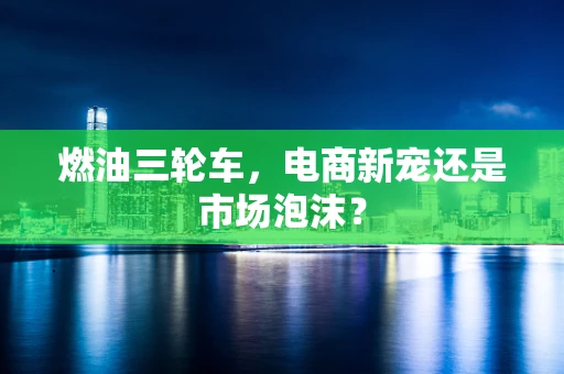 燃油三轮车，电商新宠还是市场泡沫？