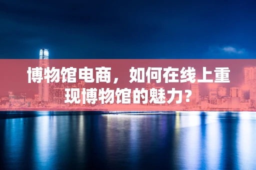 博物馆电商，如何在线上重现博物馆的魅力？