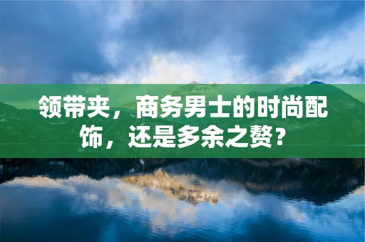 领带夹，商务男士的时尚配饰，还是多余之赘？