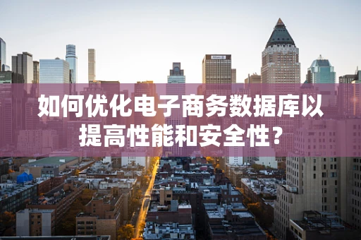 如何优化电子商务数据库以提高性能和安全性？