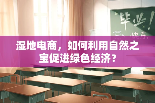 湿地电商，如何利用自然之宝促进绿色经济？