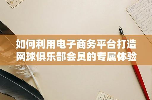 如何利用电子商务平台打造网球俱乐部会员的专属体验？