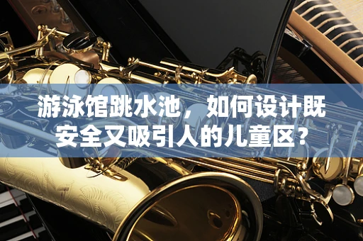 游泳馆跳水池，如何设计既安全又吸引人的儿童区？