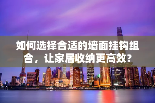 如何选择合适的墙面挂钩组合，让家居收纳更高效？
