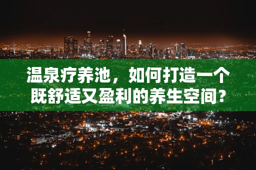 温泉疗养池，如何打造一个既舒适又盈利的养生空间？