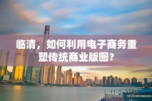 临清，如何利用电子商务重塑传统商业版图？