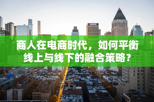 商人在电商时代，如何平衡线上与线下的融合策略？