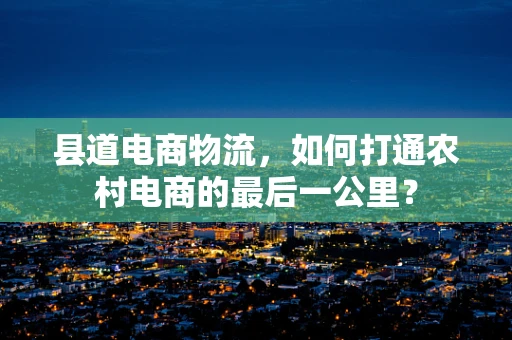 县道电商物流，如何打通农村电商的最后一公里？