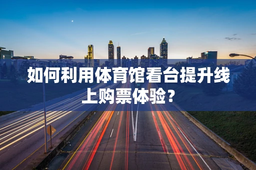 如何利用体育馆看台提升线上购票体验？