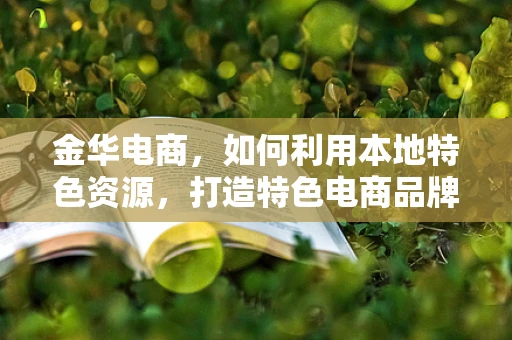 金华电商，如何利用本地特色资源，打造特色电商品牌？