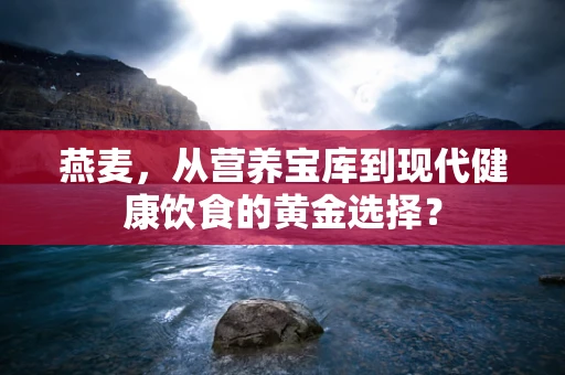 燕麦，从营养宝库到现代健康饮食的黄金选择？