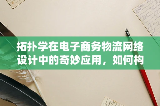 拓扑学在电子商务物流网络设计中的奇妙应用，如何构建‘无洞’的配送系统？