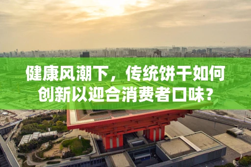 健康风潮下，传统饼干如何创新以迎合消费者口味？