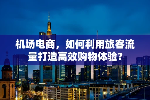 机场电商，如何利用旅客流量打造高效购物体验？
