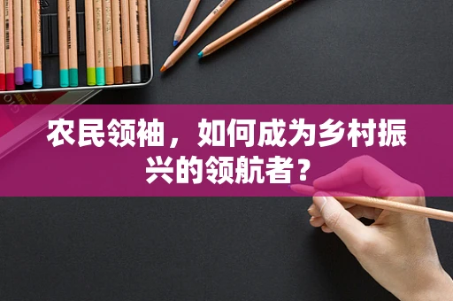 农民领袖，如何成为乡村振兴的领航者？
