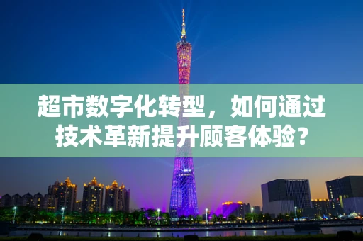 超市数字化转型，如何通过技术革新提升顾客体验？