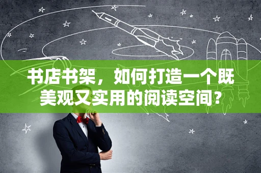 书店书架，如何打造一个既美观又实用的阅读空间？