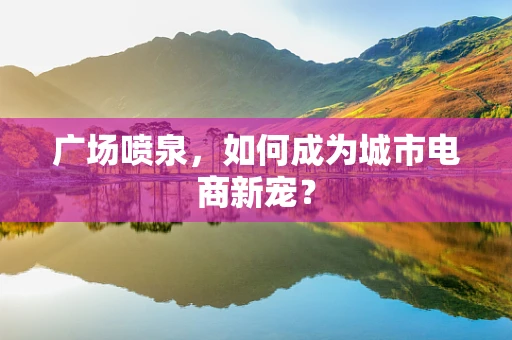 广场喷泉，如何成为城市电商新宠？