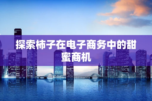 探索柿子在电子商务中的甜蜜商机