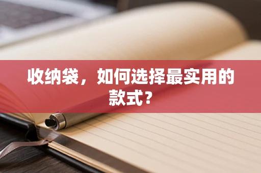 收纳袋，如何选择最实用的款式？