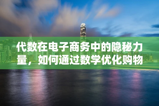 代数在电子商务中的隐秘力量，如何通过数学优化购物车满减策略？