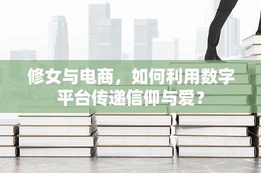 修女与电商，如何利用数字平台传递信仰与爱？