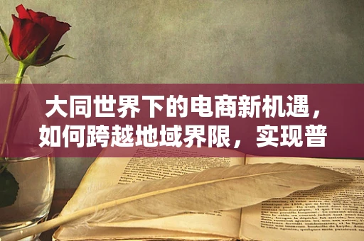 大同世界下的电商新机遇，如何跨越地域界限，实现普惠共享？