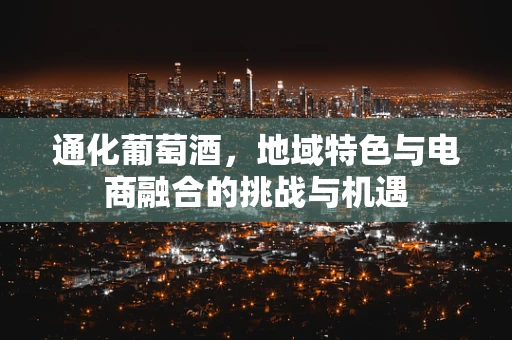 通化葡萄酒，地域特色与电商融合的挑战与机遇